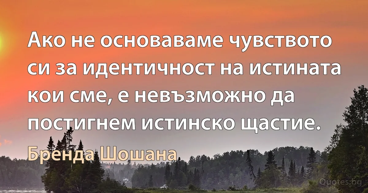 Ако не основаваме чувството си за идентичност на истината кои сме, е невъзможно да постигнем истинско щастие. (Бренда Шошана)