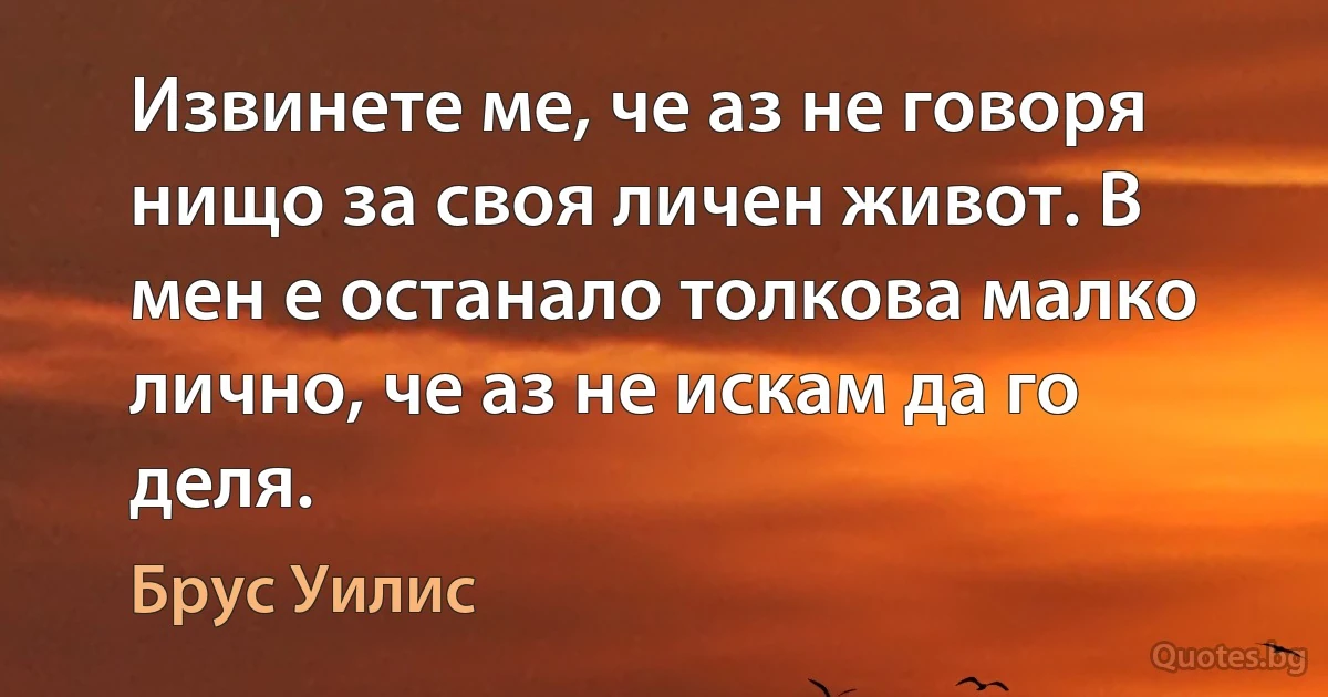 Извинете ме, че аз не говоря нищо за своя личен живот. В мен е останало толкова малко лично, че аз не искам да го деля. (Брус Уилис)