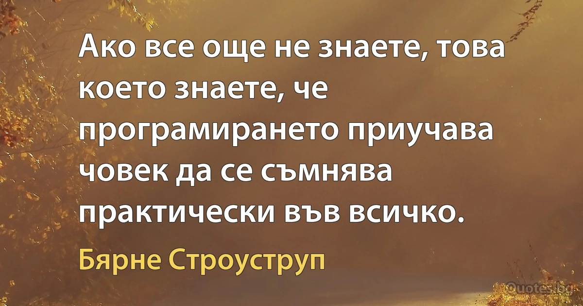 Ако все още не знаете, това което знаете, че програмирането приучава човек да се съмнява практически във всичко. (Бярне Строуструп)