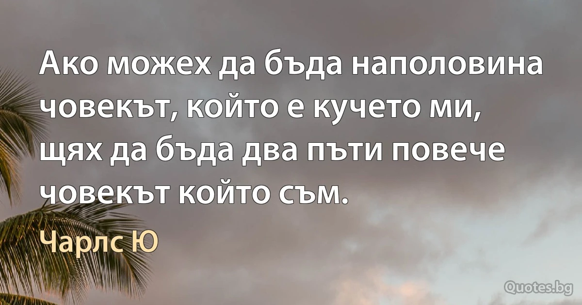 Ако можех да бъда наполовина човекът, който е кучето ми, щях да бъда два пъти повече човекът който съм. (Чарлс Ю)