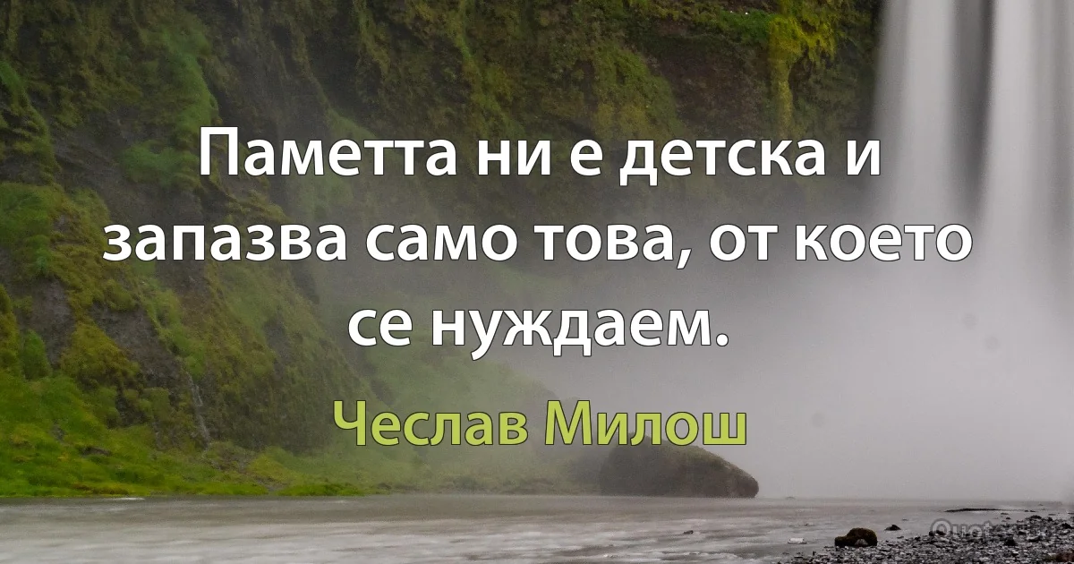 Паметта ни е детска и запазва само това, от което се нуждаем. (Чеслав Милош)