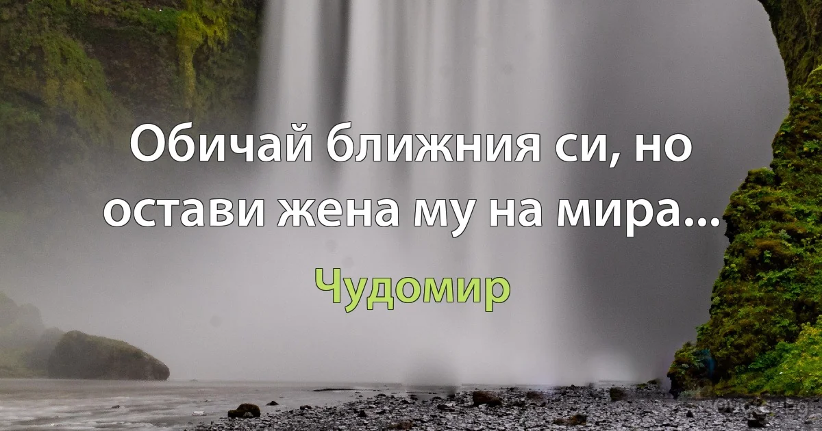 Обичай ближния си, но остави жена му на мира... (Чудомир)