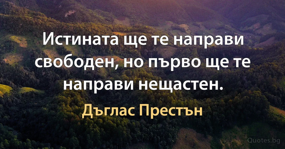 Истината ще те направи свободен, но първо ще те направи нещастен. (Дъглас Престън)