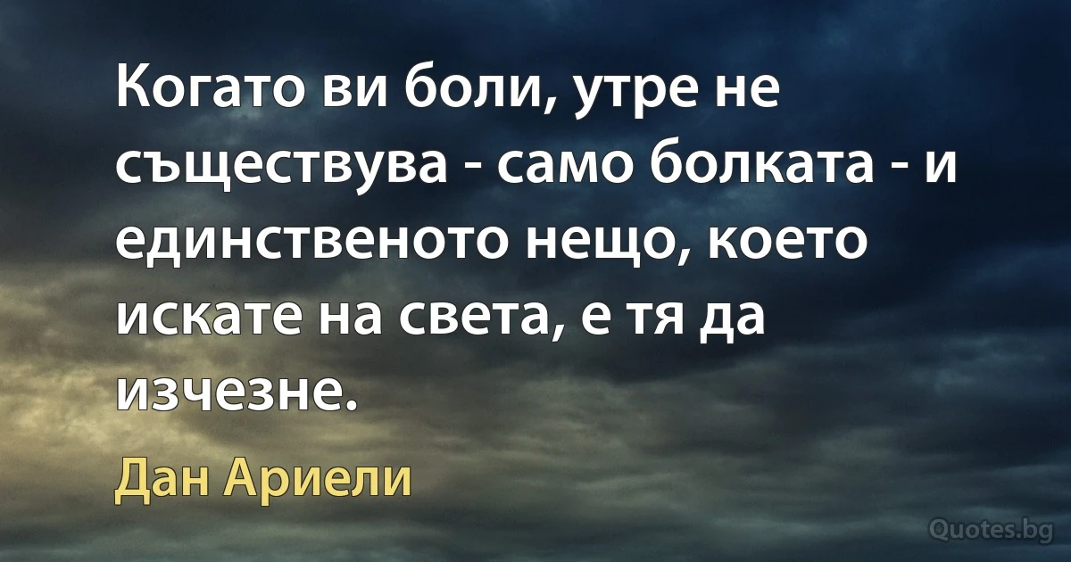 Когато ви боли, утре не съществува - само болката - и единственото нещо, което искате на света, е тя да изчезне. (Дан Ариели)