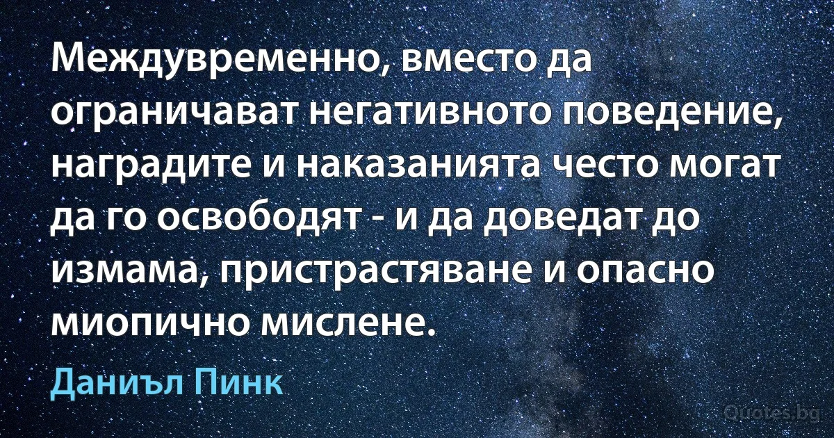 Междувременно, вместо да ограничават негативното поведение, наградите и наказанията често могат да го освободят - и да доведат до измама, пристрастяване и опасно миопично мислене. (Даниъл Пинк)