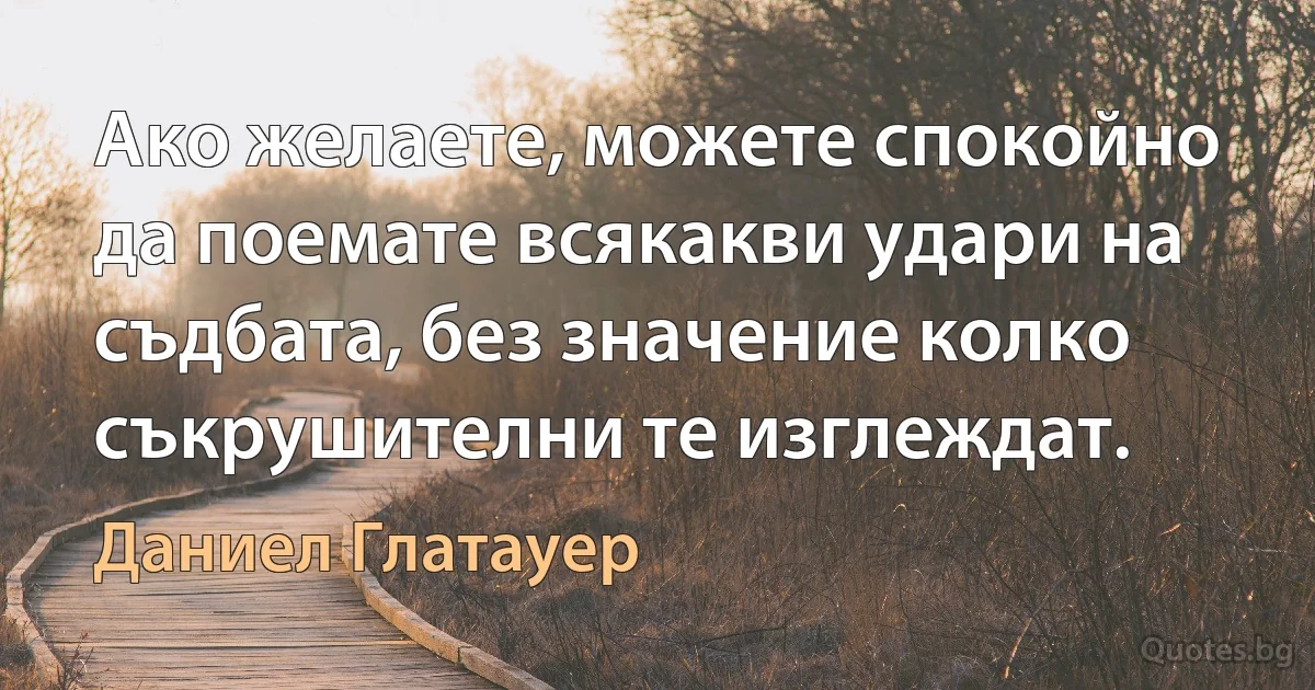 Ако желаете, можете спокойно да поемате всякакви удари на съдбата, без значение колко съкрушителни те изглеждат. (Даниел Глатауер)