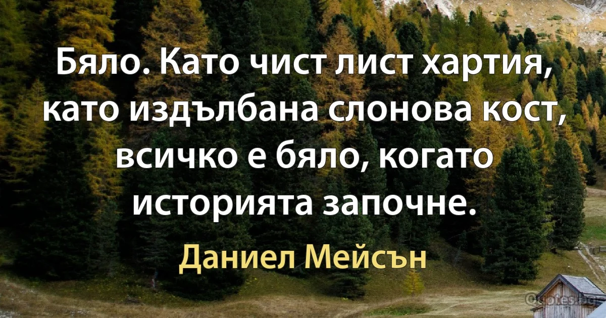 Бяло. Като чист лист хартия, като издълбана слонова кост, всичко е бяло, когато историята започне. (Даниел Мейсън)