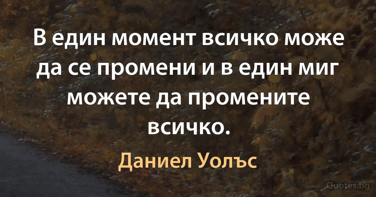 В един момент всичко може да се промени и в един миг можете да промените всичко. (Даниел Уолъс)