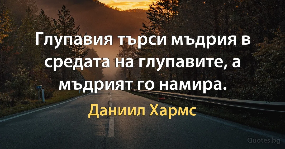 Глупавия търси мъдрия в средата на глупавите, а мъдрият го намира. (Даниил Хармс)