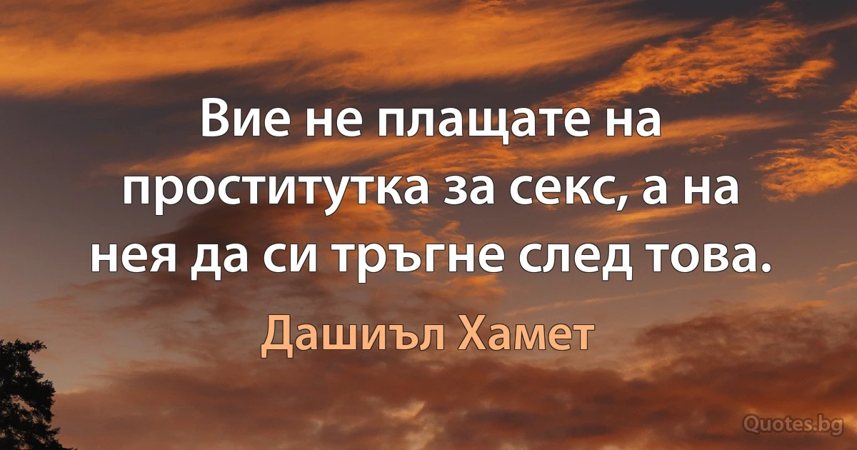 Вие не плащате на проститутка за секс, а на нея да си тръгне след това. (Дашиъл Хамет)