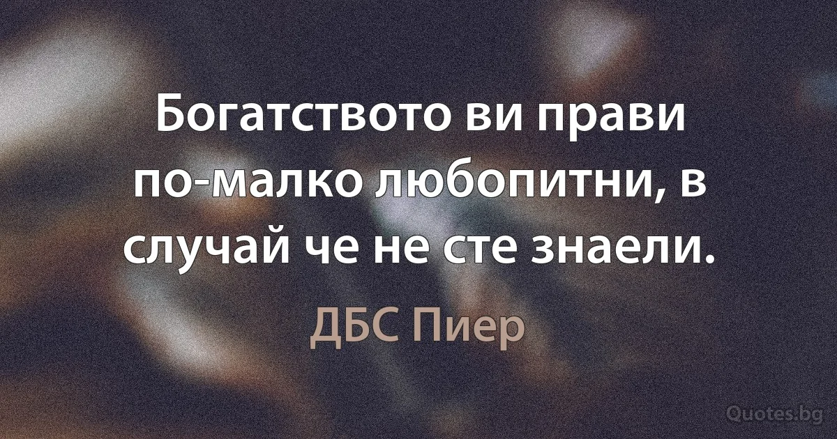 Богатството ви прави по-малко любопитни, в случай че не сте знаели. (ДБС Пиер)