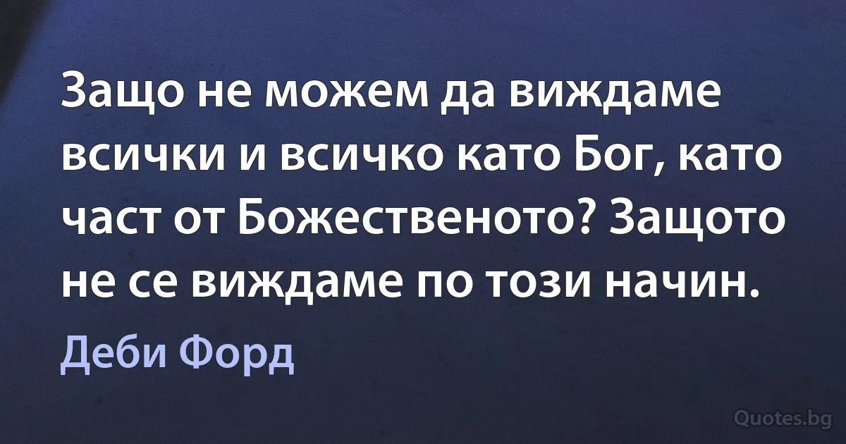 Защо не можем да виждаме всички и всичко като Бог, като част от Божественото? Защото не се виждаме по този начин. (Деби Форд)