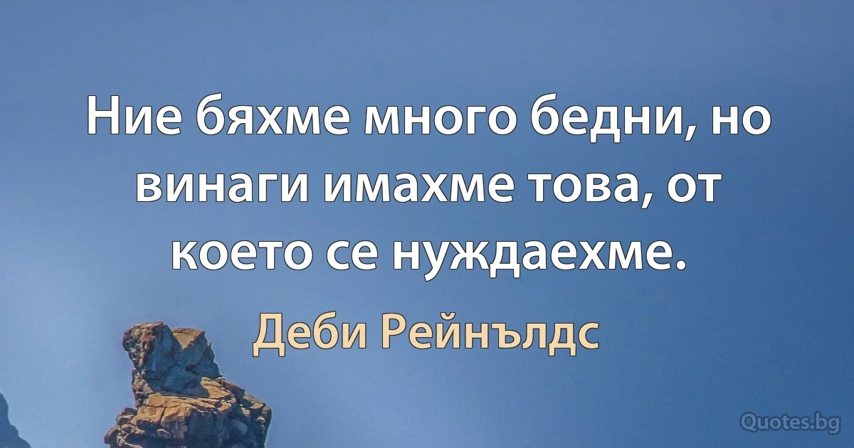 Ние бяхме много бедни, но винаги имахме това, от което се нуждаехме. (Деби Рейнълдс)