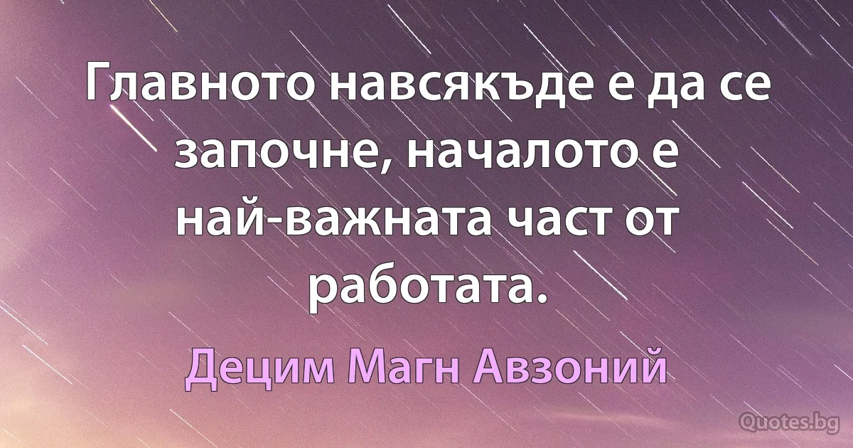 Главното навсякъде е да се започне, началото е най-важната част от работата. (Децим Магн Авзоний)