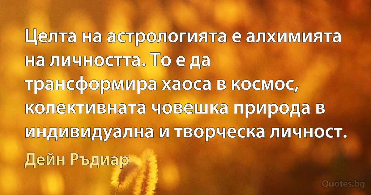 Целта на астрологията е алхимията на личността. То е да трансформира хаоса в космос, колективната човешка природа в индивидуална и творческа личност. (Дейн Ръдиар)