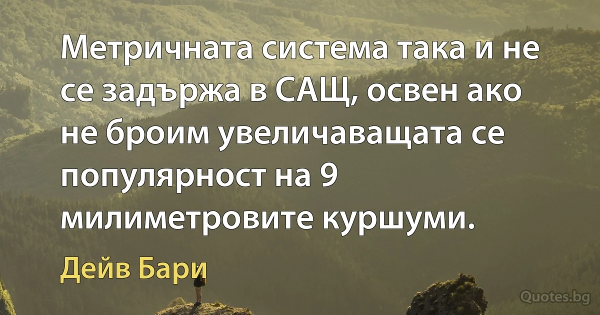 Метричната система така и не се задържа в САЩ, освен ако не броим увеличаващата се популярност на 9 милиметровите куршуми. (Дейв Бари)