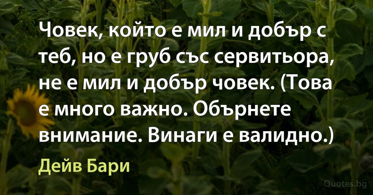 Човек, който е мил и добър с теб, но е груб със сервитьора, не е мил и добър човек. (Това е много важно. Обърнете внимание. Винаги е валидно.) (Дейв Бари)