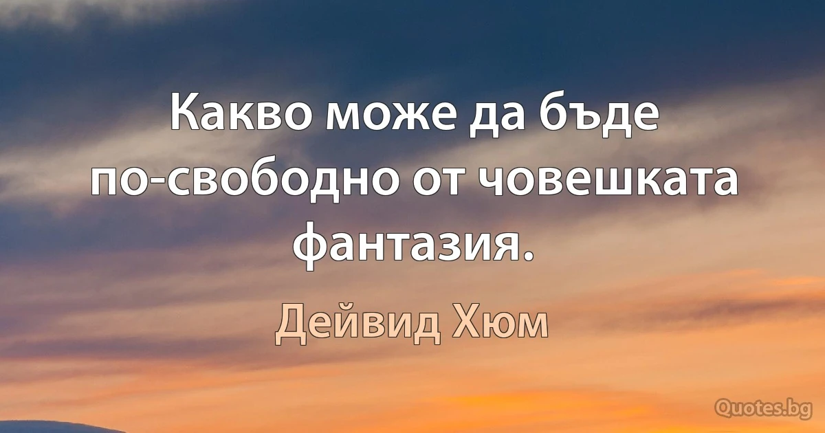 Какво може да бъде по-свободно от човешката фантазия. (Дейвид Хюм)