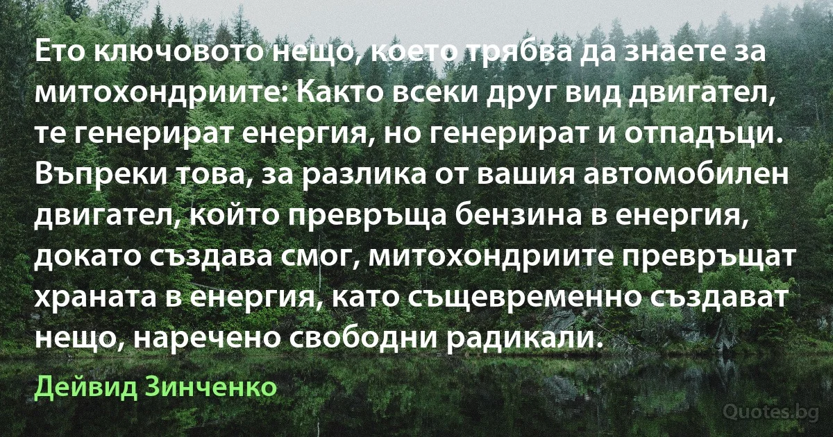 Ето ключовото нещо, което трябва да знаете за митохондриите: Както всеки друг вид двигател, те генерират енергия, но генерират и отпадъци. Въпреки това, за разлика от вашия автомобилен двигател, който превръща бензина в енергия, докато създава смог, митохондриите превръщат храната в енергия, като същевременно създават нещо, наречено свободни радикали. (Дейвид Зинченко)