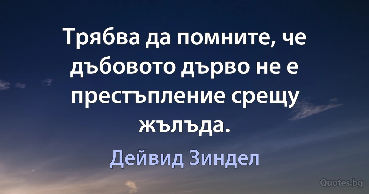 Трябва да помните, че дъбовото дърво не е престъпление срещу жълъда. (Дейвид Зиндел)