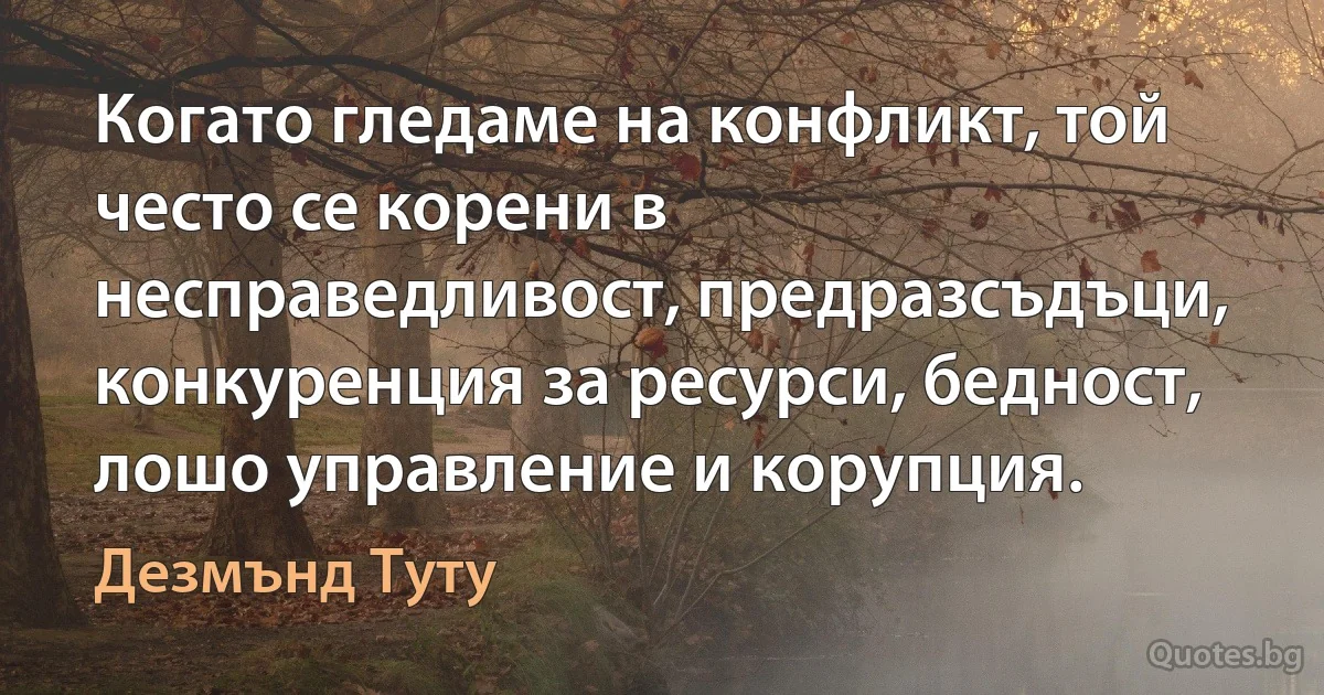 Когато гледаме на конфликт, той често се корени в несправедливост, предразсъдъци, конкуренция за ресурси, бедност, лошо управление и корупция. (Дезмънд Туту)