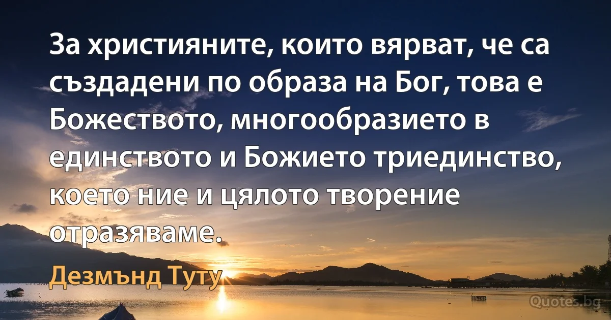 За християните, които вярват, че са създадени по образа на Бог, това е Божеството, многообразието в единството и Божието триединство, което ние и цялото творение отразяваме. (Дезмънд Туту)