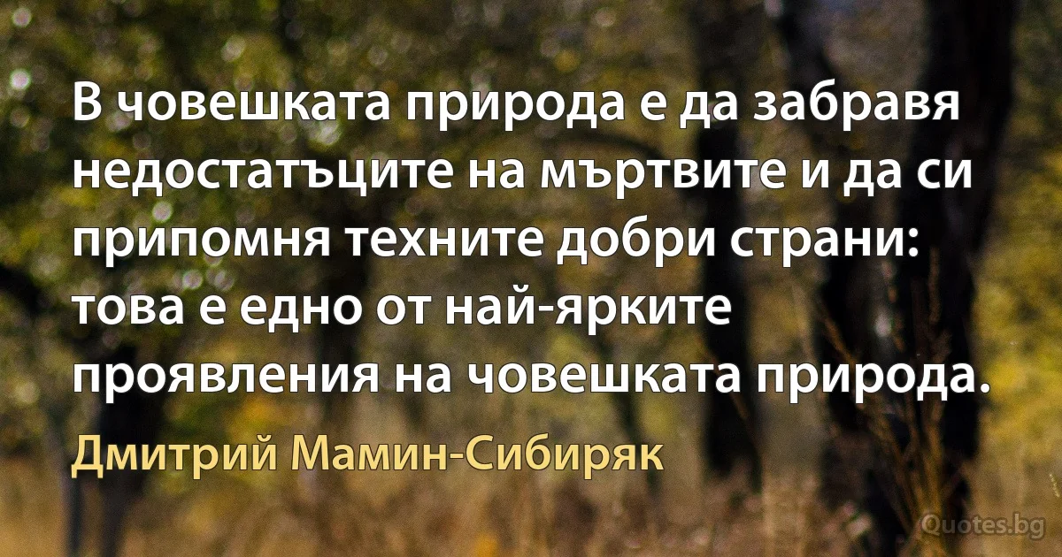 В човешката природа е да забравя недостатъците на мъртвите и да си припомня техните добри страни: това е едно от най-ярките проявления на човешката природа. (Дмитрий Мамин-Сибиряк)