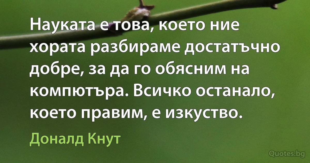 Науката е това, което ние хората разбираме достатъчно добре, за да го обясним на компютъра. Всичко останало, което правим, е изкуство. (Доналд Кнут)