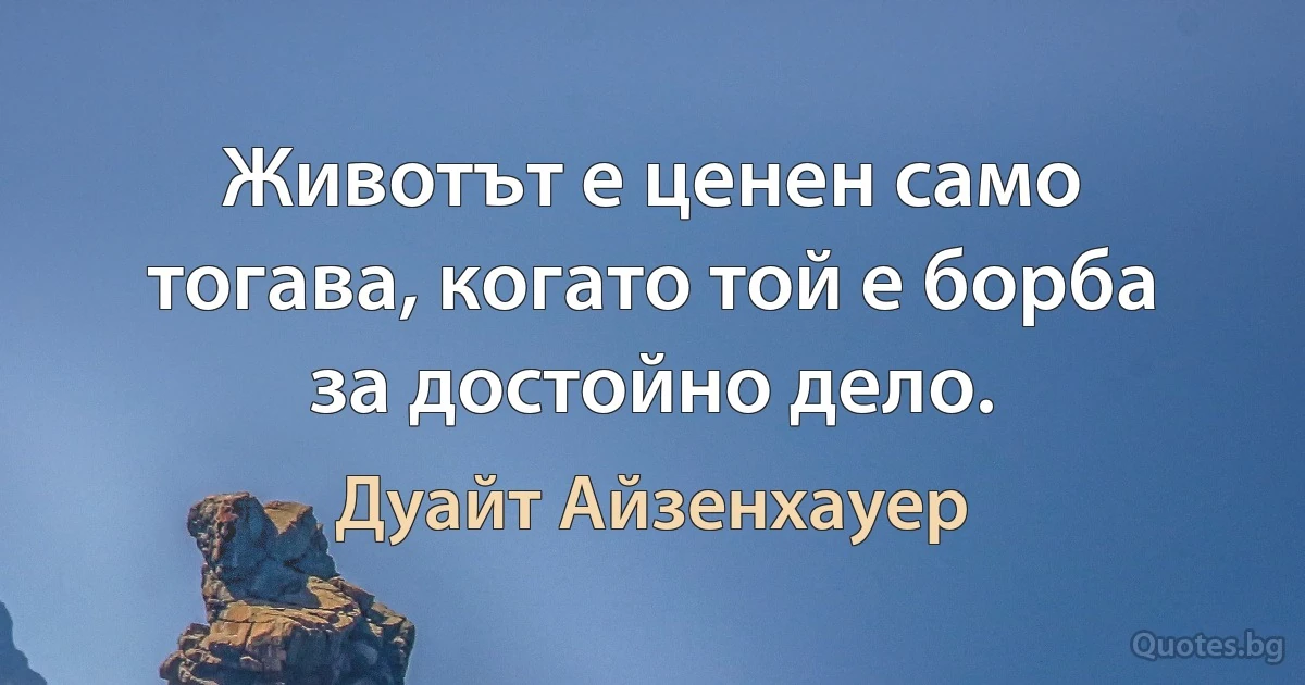 Животът е ценен само тогава, когато той е борба за достойно дело. (Дуайт Айзенхауер)