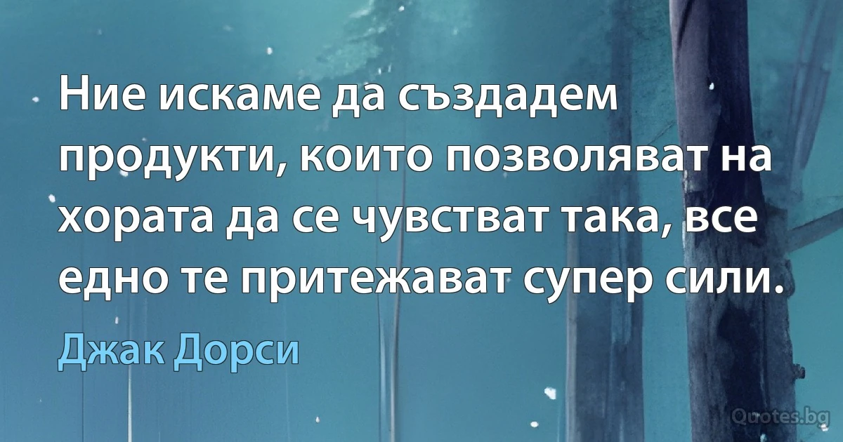 Ние искаме да създадем продукти, които позволяват на хората да се чувстват така, все едно те притежават супер сили. (Джак Дорси)