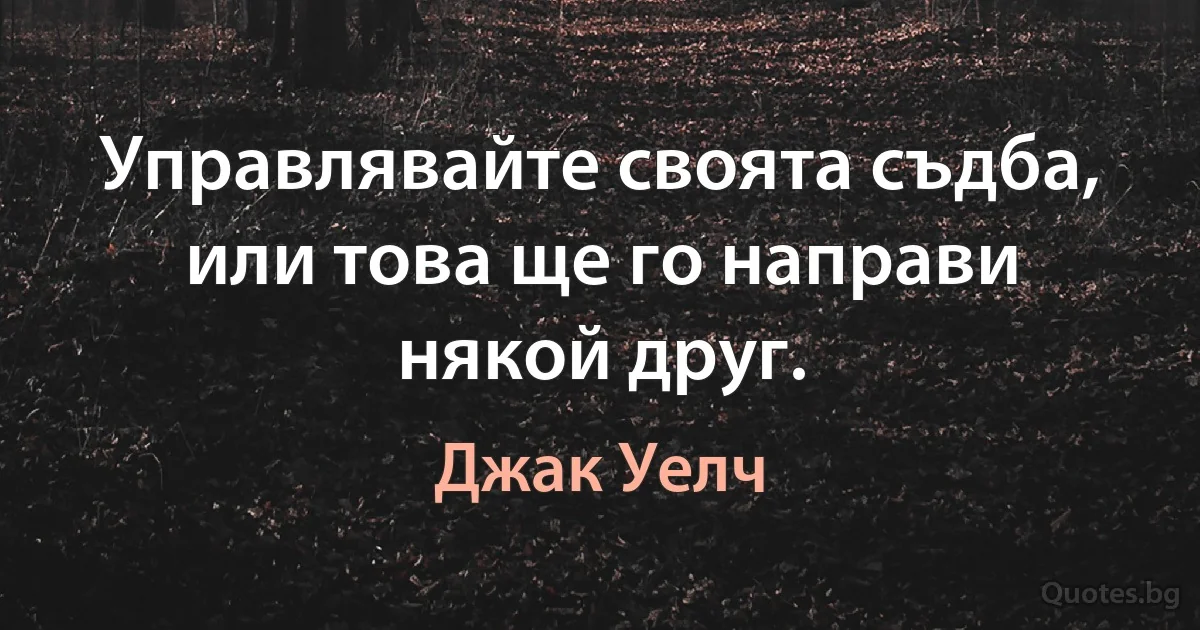 Управлявайте своята съдба, или това ще го направи някой друг. (Джак Уелч)