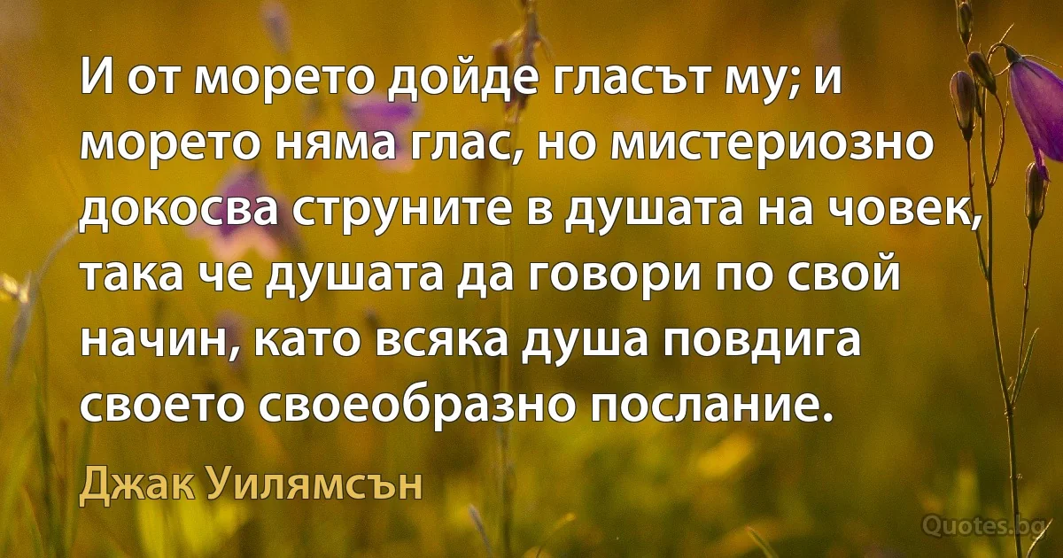 И от морето дойде гласът му; и морето няма глас, но мистериозно докосва струните в душата на човек, така че душата да говори по свой начин, като всяка душа повдига своето своеобразно послание. (Джак Уилямсън)