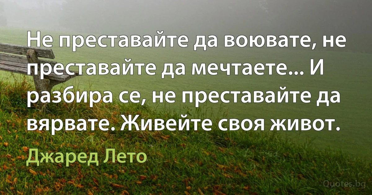 Не преставайте да воювате, не преставайте да мечтаете... И разбира се, не преставайте да вярвате. Живейте своя живот. (Джаред Лето)