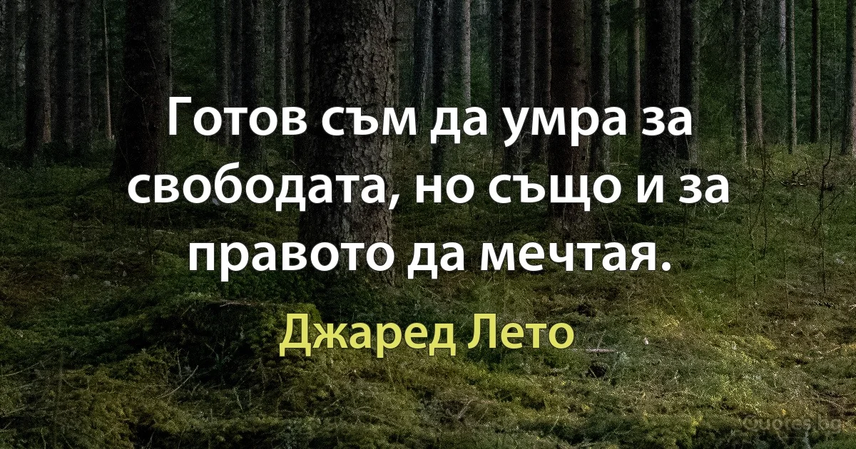 Готов съм да умра за свободата, но също и за правото да мечтая. (Джаред Лето)