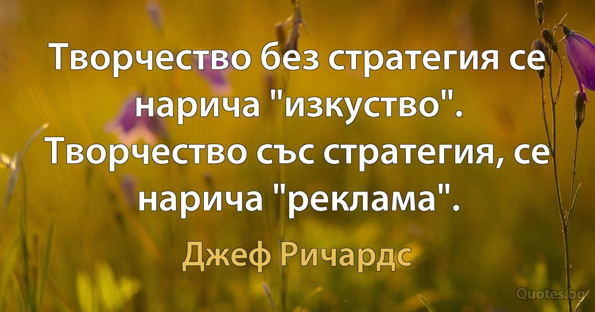 Творчество без стратегия се нарича "изкуство". Творчество със стратегия, се нарича "реклама". (Джеф Ричардс)