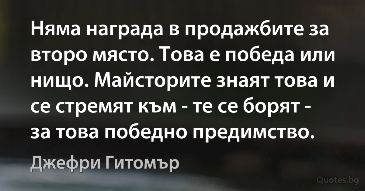 Няма награда в продажбите за второ място. Това е победа или нищо. Майсторите знаят това и се стремят към - те се борят - за това победно предимство. (Джефри Гитомър)