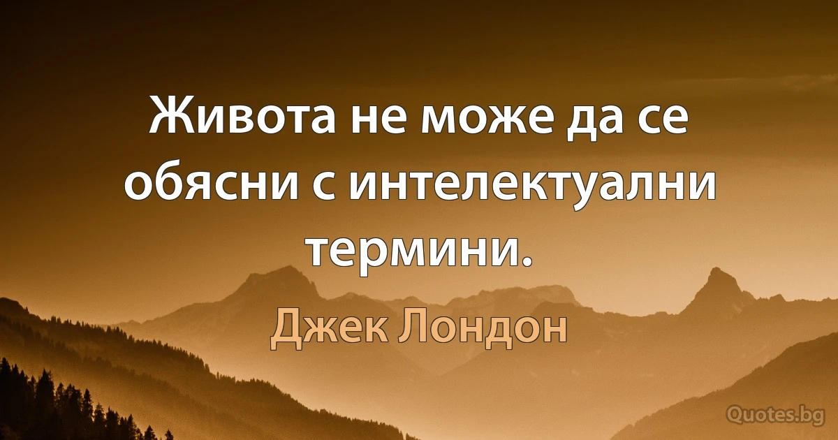 Живота не може да се обясни с интелектуални термини. (Джек Лондон)