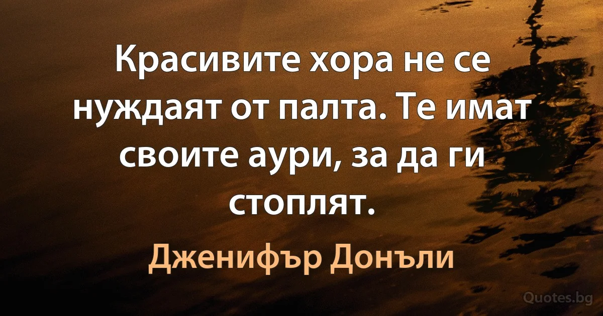 Красивите хора не се нуждаят от палта. Те имат своите аури, за да ги стоплят. (Дженифър Донъли)