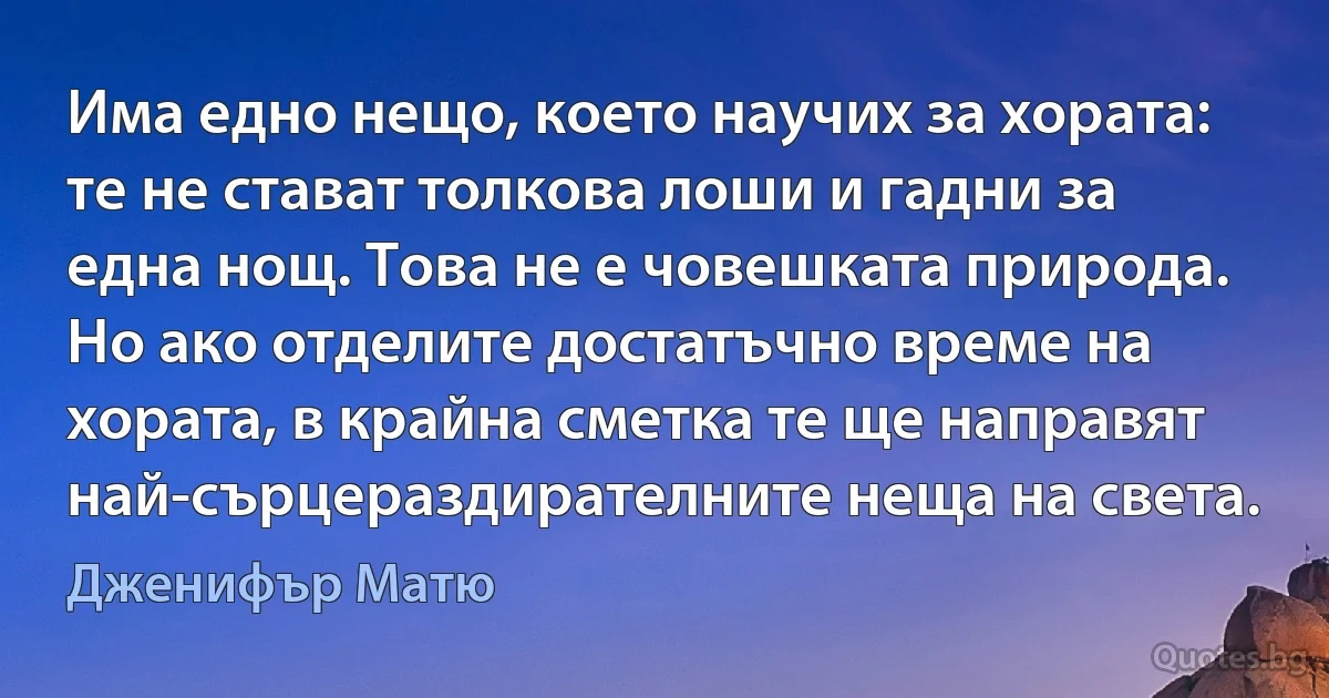 Има едно нещо, което научих за хората: те не стават толкова лоши и гадни за една нощ. Това не е човешката природа. Но ако отделите достатъчно време на хората, в крайна сметка те ще направят най-сърцераздирателните неща на света. (Дженифър Матю)