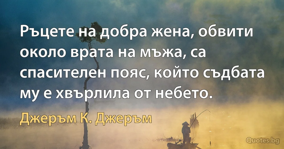 Ръцете на добра жена, обвити около врата на мъжа, са спасителен пояс, който съдбата му е хвърлила от небето. (Джеръм К. Джеръм)