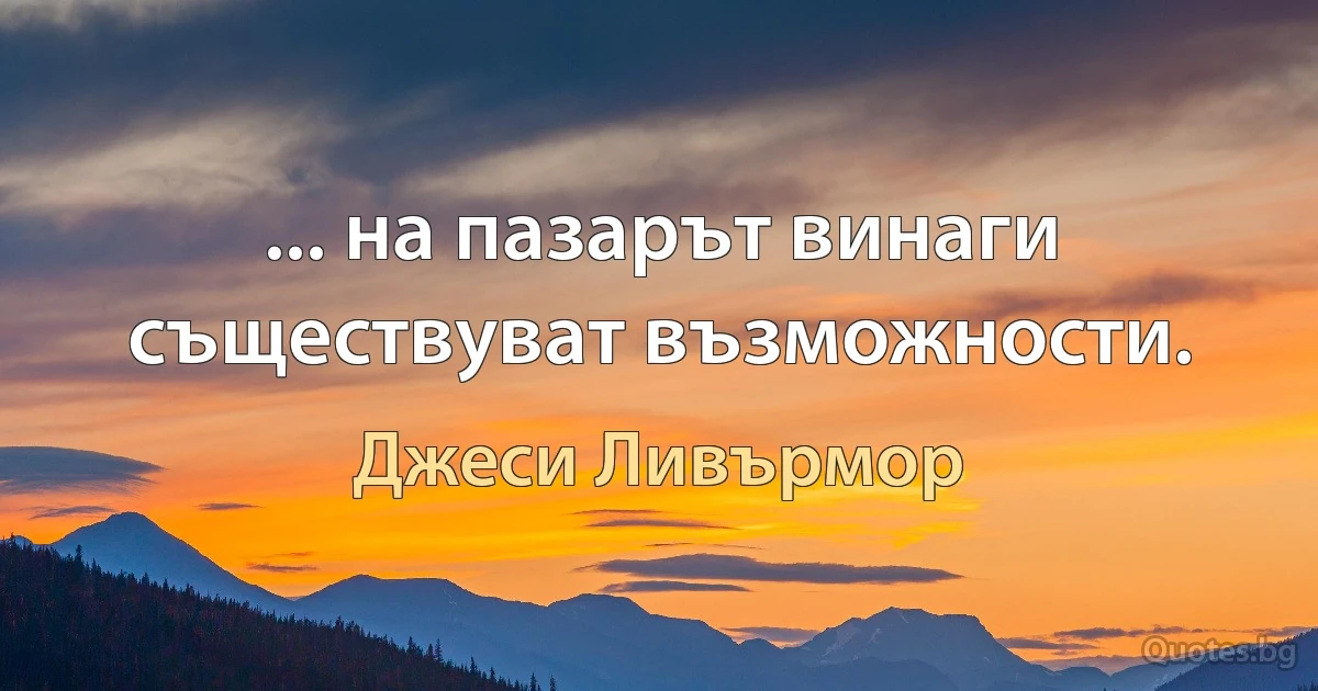 ... на пазарът винаги съществуват възможности. (Джеси Ливърмор)