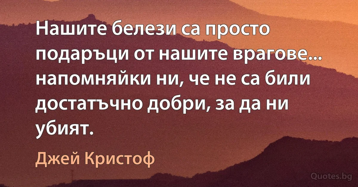 Нашите белези са просто подаръци от нашите врагове... напомняйки ни, че не са били достатъчно добри, за да ни убият. (Джей Кристоф)