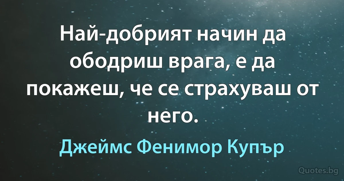 Най-добрият начин да ободриш врага, е да покажеш, че се страхуваш от него. (Джеймс Фенимор Купър)