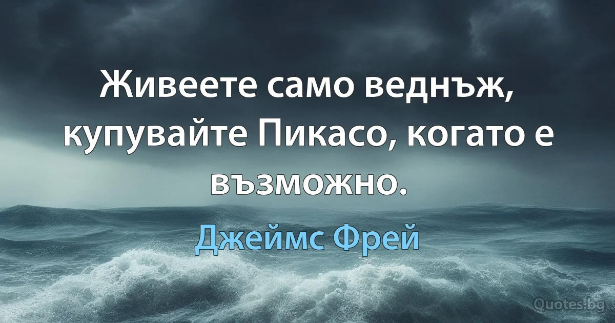 Живеете само веднъж, купувайте Пикасо, когато е възможно. (Джеймс Фрей)