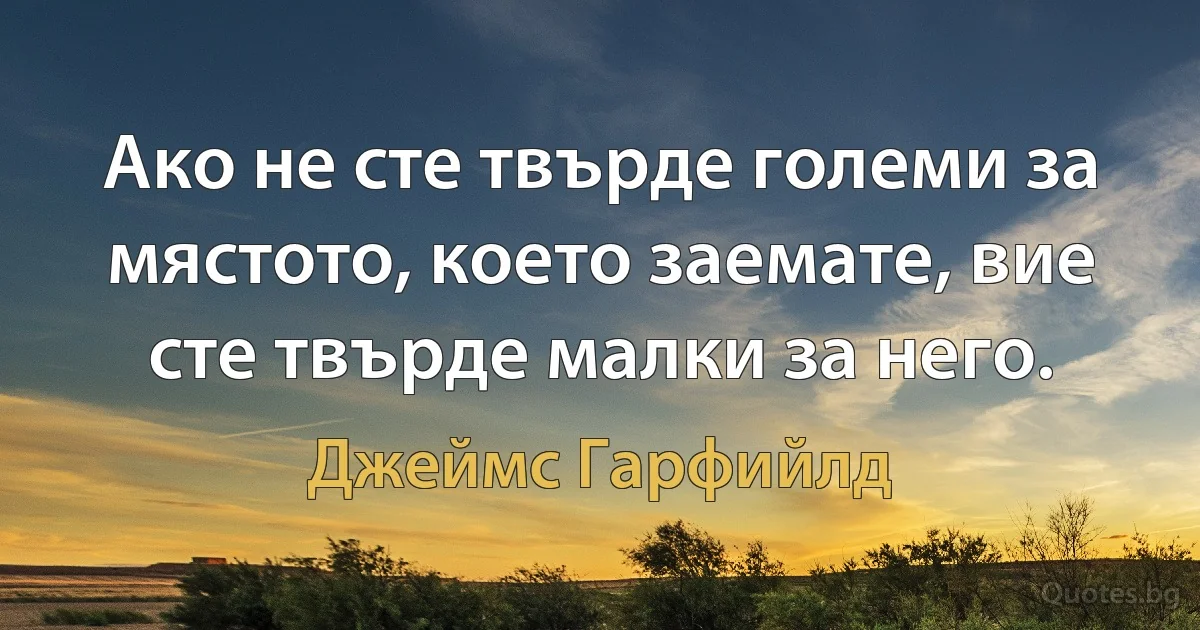 Ако не сте твърде големи за мястото, което заемате, вие сте твърде малки за него. (Джеймс Гарфийлд)