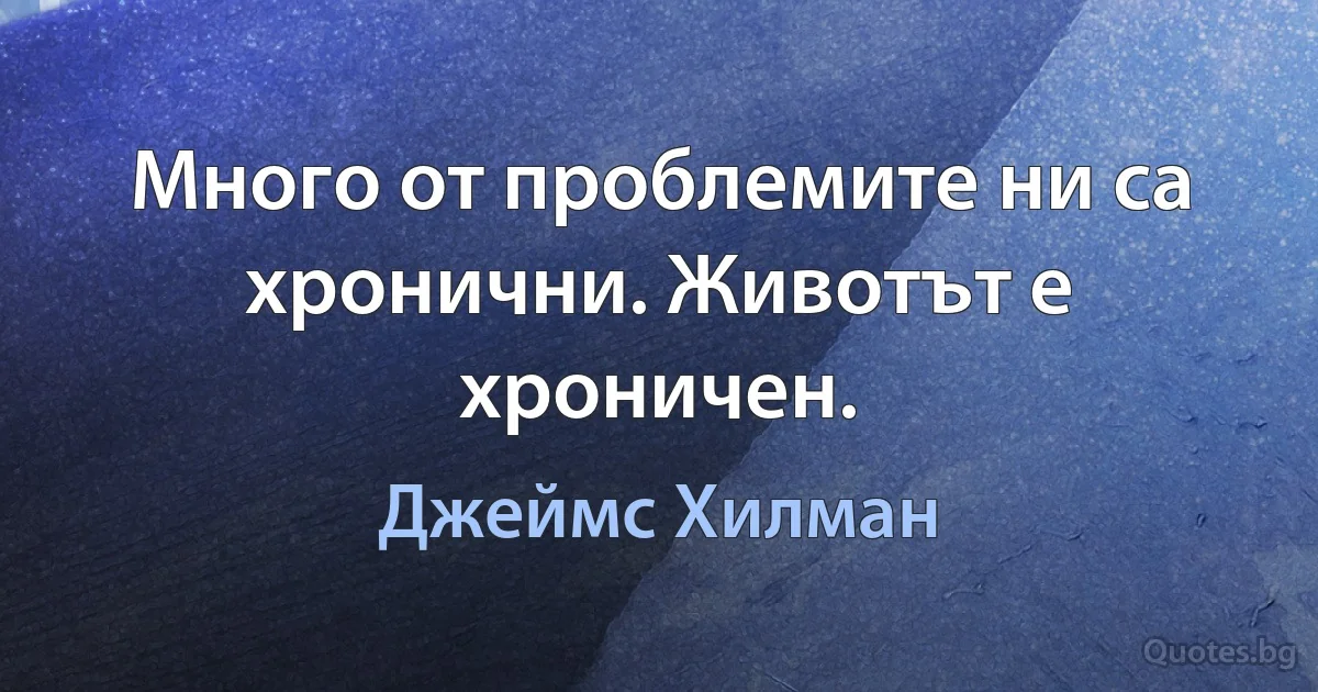 Много от проблемите ни са хронични. Животът е хроничен. (Джеймс Хилман)