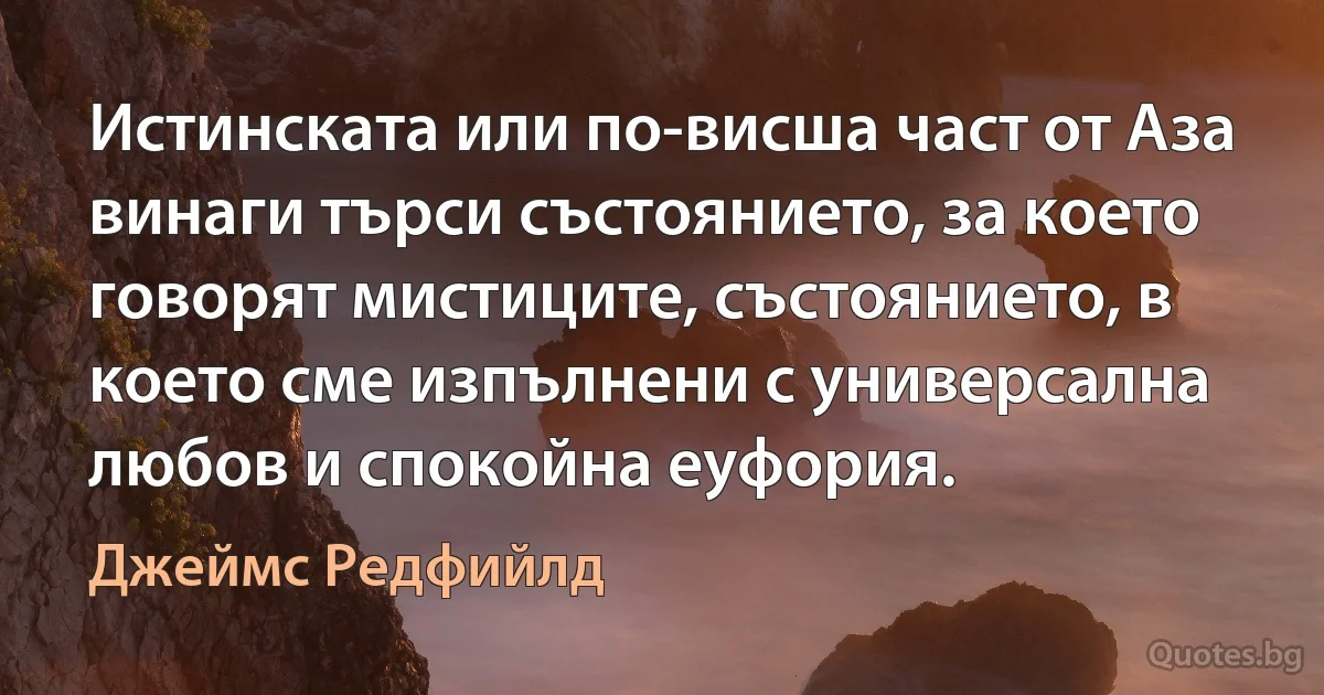 Истинската или по-висша част от Аза винаги търси състоянието, за което говорят мистиците, състоянието, в което сме изпълнени с универсална любов и спокойна еуфория. (Джеймс Редфийлд)