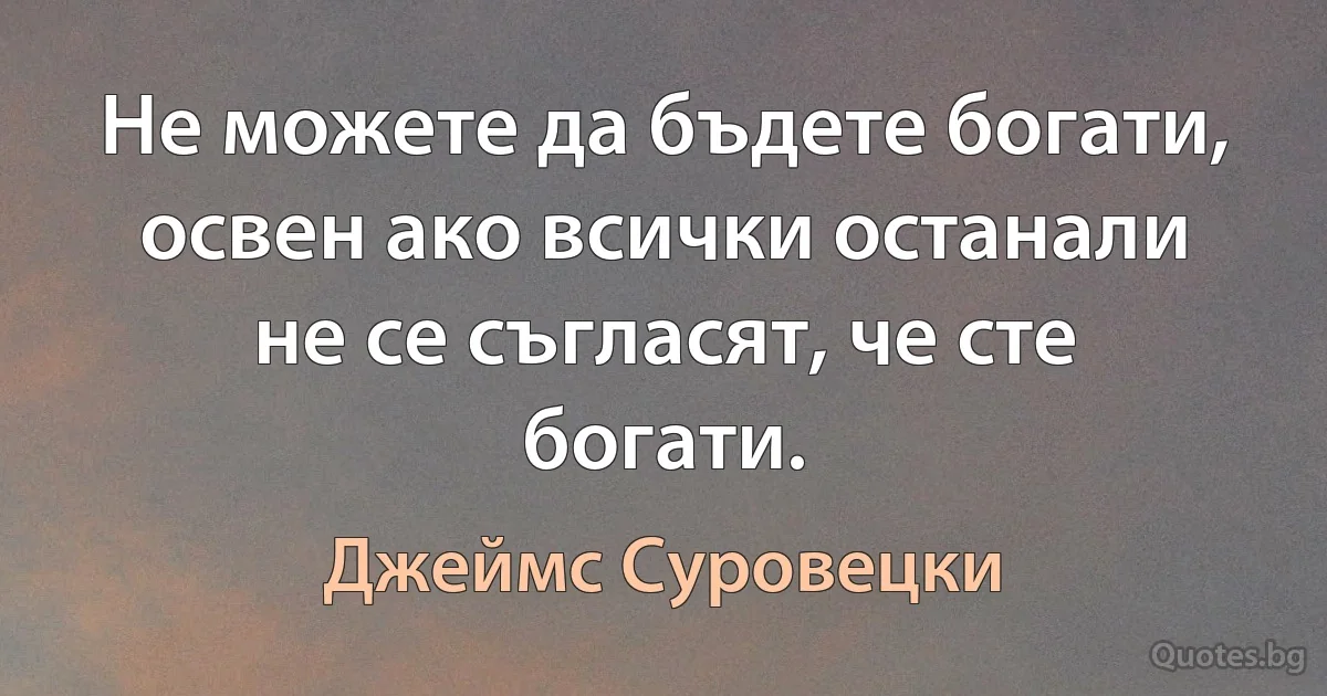 Не можете да бъдете богати, освен ако всички останали не се съгласят, че сте богати. (Джеймс Суровецки)