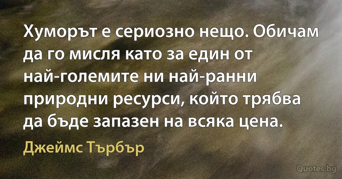 Хуморът е сериозно нещо. Обичам да го мисля като за един от най-големите ни най-ранни природни ресурси, който трябва да бъде запазен на всяка цена. (Джеймс Търбър)