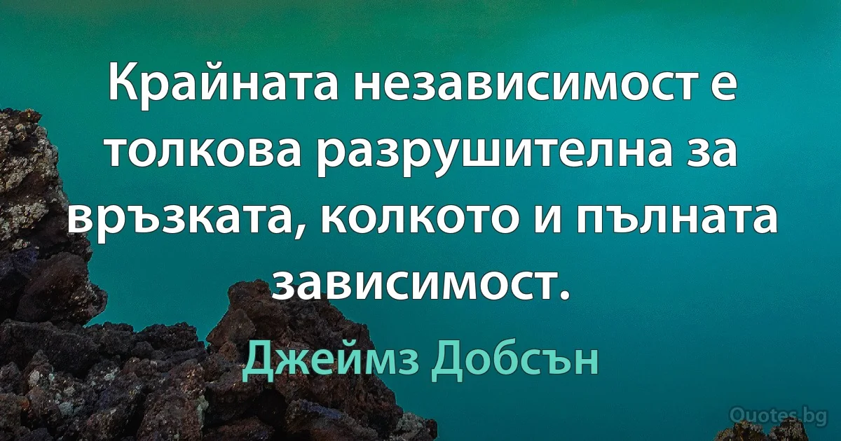 Крайната независимост е толкова разрушителна за връзката, колкото и пълната зависимост. (Джеймз Добсън)